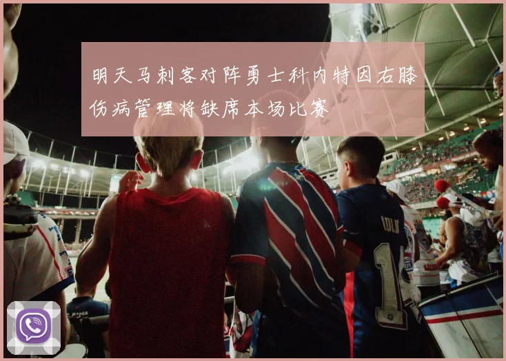 明天马刺客对阵勇士科内特因右膝伤病管理将缺席本场比赛