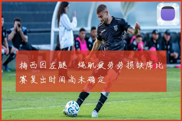 梅西因左腿腘绳肌疲劳劳损缺席比赛复出时间尚未确定