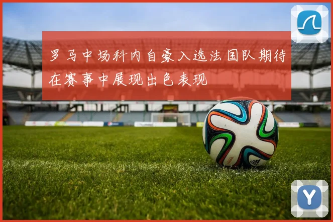 罗马中场科内自豪入选法国队期待在赛事中展现出色表现