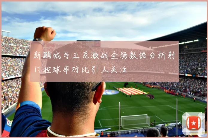 新鹏城与玉昆激战全场数据分析射门控球率对比引人关注