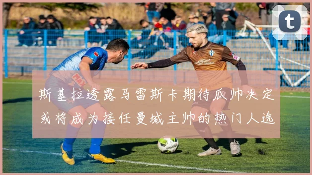 斯基拉透露马雷斯卡期待瓜帅决定或将成为接任曼城主帅的热门人选