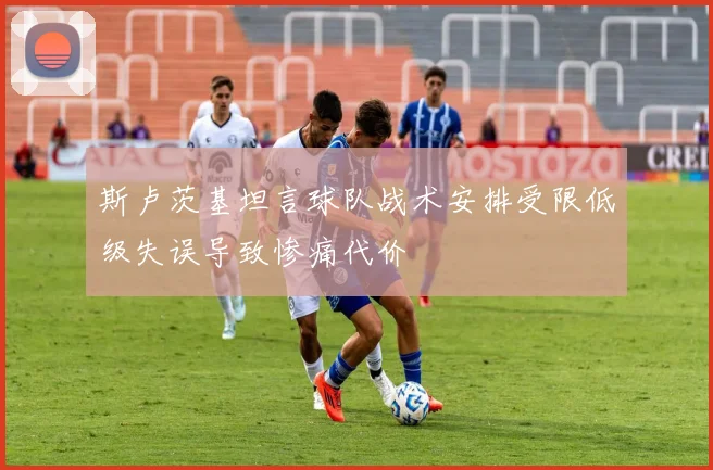 斯卢茨基坦言球队战术安排受限低级失误导致惨痛代价