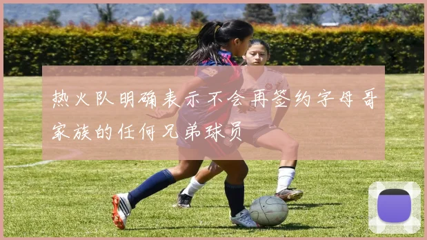 热火队明确表示不会再签约字母哥家族的任何兄弟球员