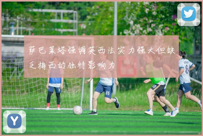 萨巴莱塔强调英西法实力强大但缺乏梅西的独特影响力