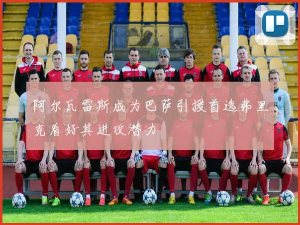 阿尔瓦雷斯成为巴萨引援首选弗里克看好其进攻潜力