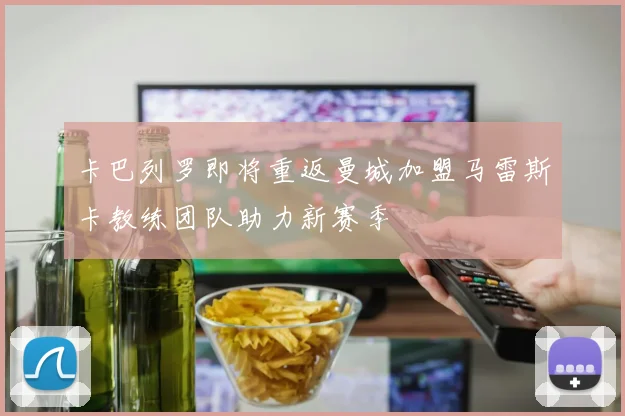 卡巴列罗即将重返曼城加盟马雷斯卡教练团队助力新赛季