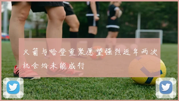 火箭与哈登重聚愿望强烈近年两次机会均未能成行