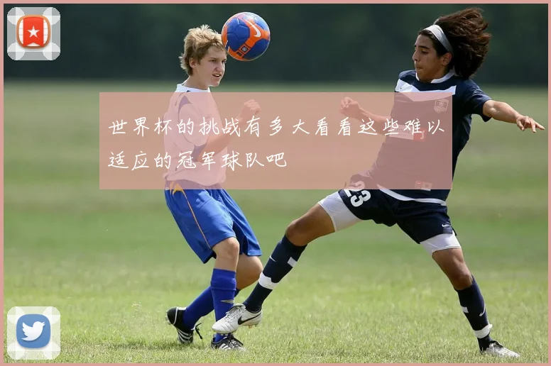 世界杯的挑战有多大看看这些难以适应的冠军球队吧