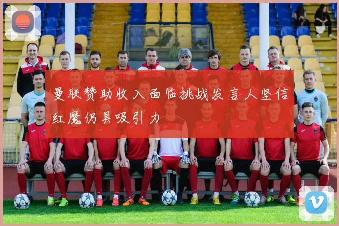 曼联赞助收入面临挑战发言人坚信红魔仍具吸引力