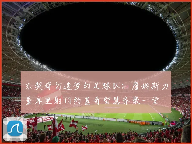 东契奇打造梦幻足球队：詹姆斯力量库里射门约基奇智慧齐聚一堂