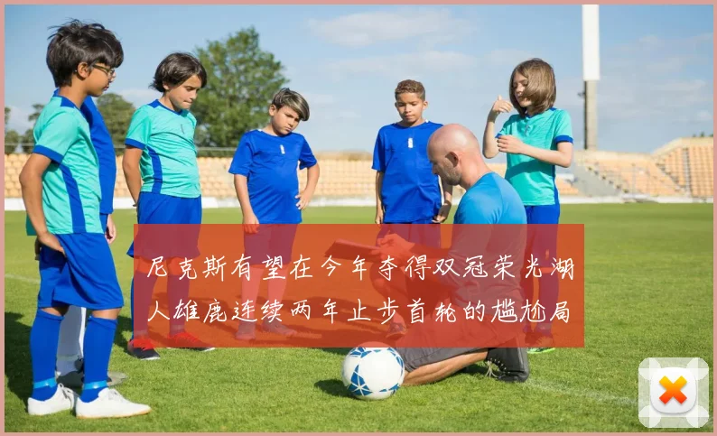 尼克斯有望在今年夺得双冠荣光湖人雄鹿连续两年止步首轮的尴尬局面