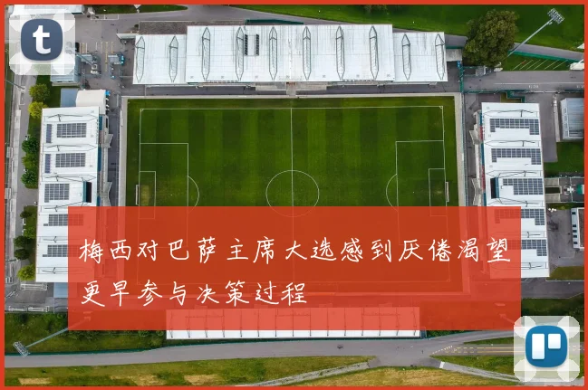 梅西对巴萨主席大选感到厌倦渴望更早参与决策过程