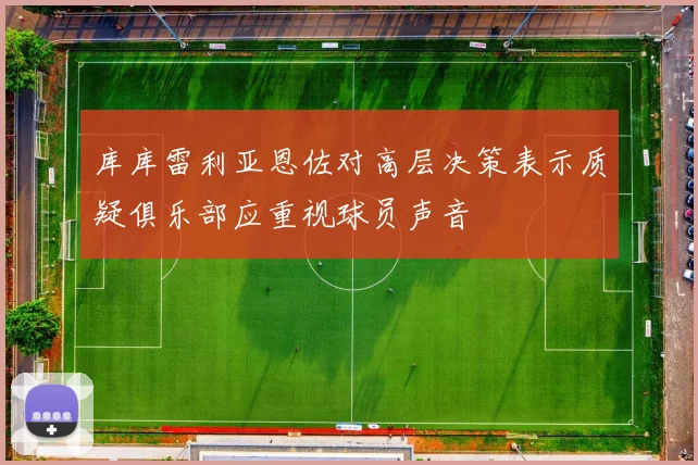 库库雷利亚恩佐对高层决策表示质疑俱乐部应重视球员声音