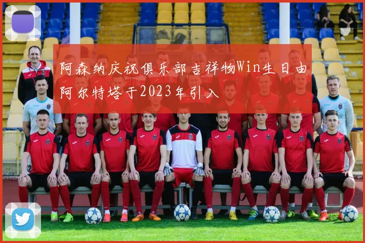 阿森纳庆祝俱乐部吉祥物Win生日由阿尔特塔于2023年引入