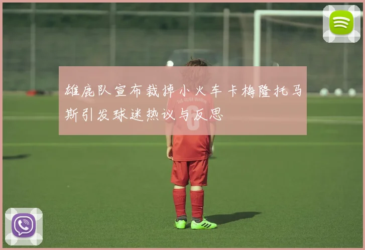 雄鹿队宣布裁掉小火车卡梅隆托马斯引发球迷热议与反思