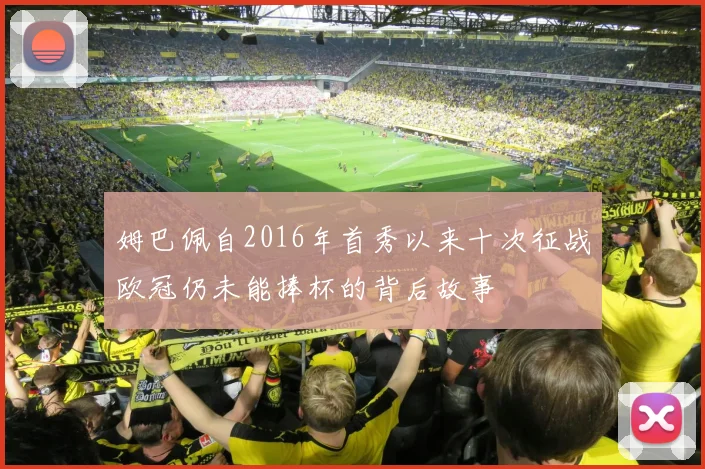 姆巴佩自2016年首秀以来十次征战欧冠仍未能捧杯的背后故事